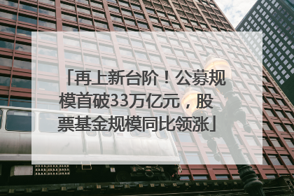再上新台阶！公募规模首破33万亿元，股票基金规模同比领涨