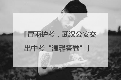 冒雨护考，武汉公安交出中考“温馨答卷”