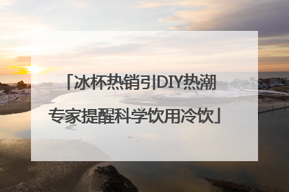 冰杯热销引DIY热潮 专家提醒科学饮用冷饮