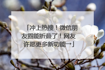冲上热搜！微信朋友圈能折叠了！网友许愿更多新功能→