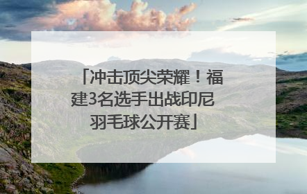 冲击顶尖荣耀！福建3名选手出战印尼羽毛球公开赛