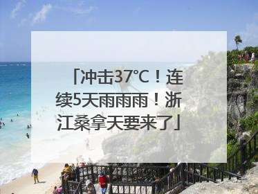冲击37℃！连续5天雨雨雨！浙江桑拿天要来了