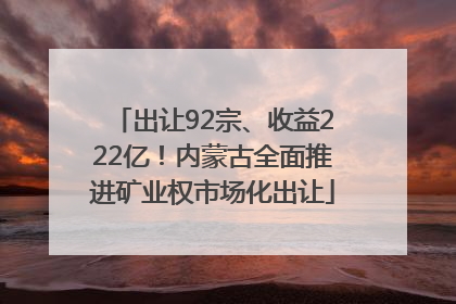 出让92宗、收益222亿！内蒙古全面推进矿业权市场化出让
