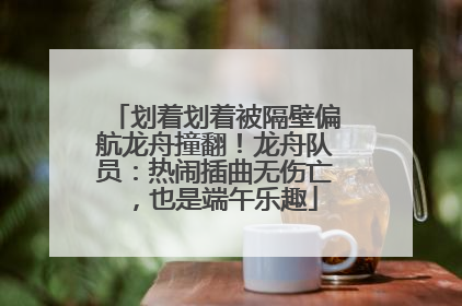 划着划着被隔壁偏航龙舟撞翻！龙舟队员：热闹插曲无伤亡，也是端午乐趣