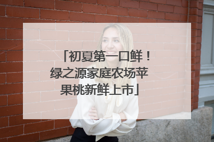 初夏第一口鲜！绿之源家庭农场苹果桃新鲜上市