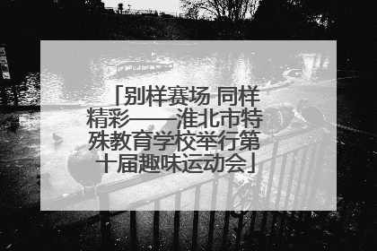 别样赛场 同样精彩——淮北市特殊教育学校举行第十届趣味运动会