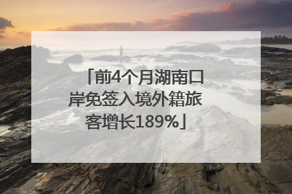 前4个月湖南口岸免签入境外籍旅客增长189%