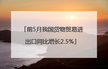 前5月我国货物贸易进出口同比增长2.5%