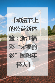 动漫节上的公益新体验：浙江福彩“宋福韵彩”圈粉年轻人