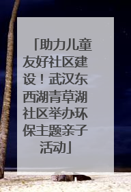 助力儿童友好社区建设！武汉东西湖青草湖社区举办环保主题亲子活动