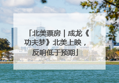 北美票房｜成龙《功夫梦》北美上映，反响低于预期