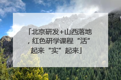 北京研发+山西落地，红色研学课程“活”起来“实”起来