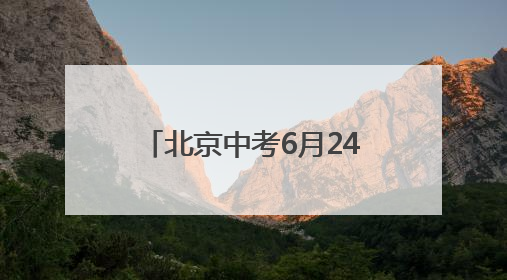 北京中考6月24日至25日进行