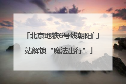 北京地铁6号线朝阳门站解锁“魔法出行”
