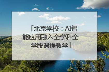 北京学校：AI智能应用融入全学科全学段课程教学