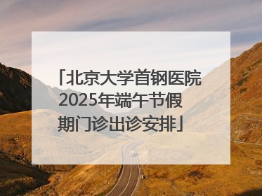 北京大学首钢医院2025年端午节假期门诊出诊安排