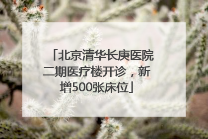 北京清华长庚医院二期医疗楼开诊，新增500张床位
