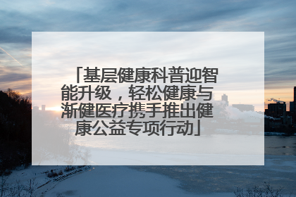 基层健康科普迎智能升级，轻松健康与渐健医疗携手推出健康公益专项行动