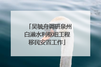 吴毓舟调研泉州白濑水利枢纽工程移民安置工作