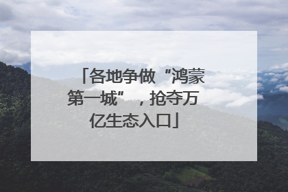 各地争做“鸿蒙第一城”，抢夺万亿生态入口