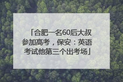 合肥一名60后大叔参加高考，保安：英语考试他第三个出考场
