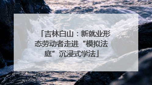 吉林白山：新就业形态劳动者走进“模拟法庭”沉浸式学法