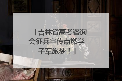吉林省高考咨询会征兵宣传点燃学子军旅梦！