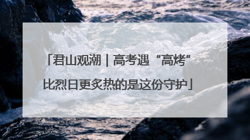 君山观潮｜高考遇“高烤” 比烈日更炙热的是这份守护