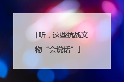 听，这些抗战文物“会说话”