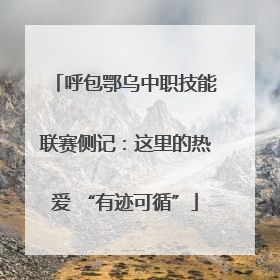 呼包鄂乌中职技能联赛侧记：这里的热爱 “有迹可循”
