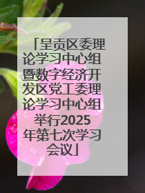 呈贡区委理论学习中心组暨数字经济开发区党工委理论学习中心组举行2025年第七次学习会议