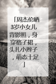 周杰伦晒3岁小女儿背影照，身穿格子裙，头扎小辫子，萌态十足