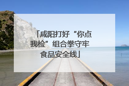 咸阳打好“你点我检”组合拳守牢食品安全线