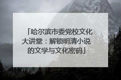 哈尔滨市委党校文化大讲堂：解锁明清小说的文学与文化密码