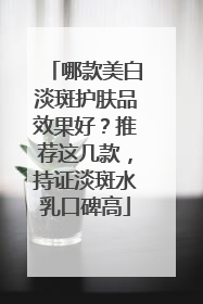 哪款美白淡斑护肤品效果好？推荐这几款，持证淡斑水乳口碑高