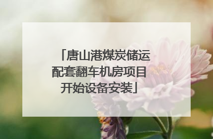 唐山港煤炭储运配套翻车机房项目开始设备安装
