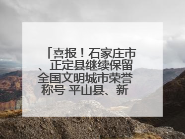 喜报！石家庄市、正定县继续保留全国文明城市荣誉称号 平山县、新乐市获评新一届全国文明城市
