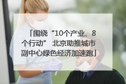 围绕“10个产业、8个行动” 北京助推城市副中心绿色经济加速跑