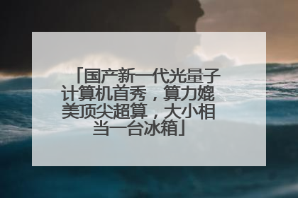 国产新一代光量子计算机首秀，算力媲美顶尖超算，大小相当一台冰箱