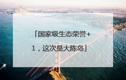国家级生态荣誉+1，这次是大陈岛