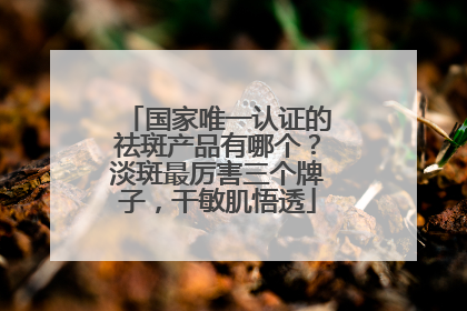 国家唯一认证的祛斑产品有哪个？淡斑最厉害三个牌子，干敏肌悟透