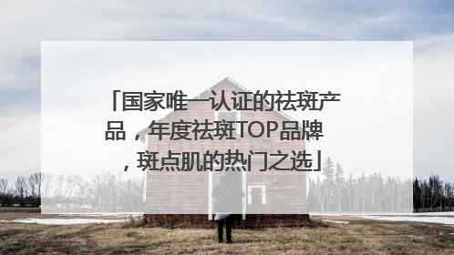 国家唯一认证的祛斑产品，年度祛斑TOP品牌，斑点肌的热门之选