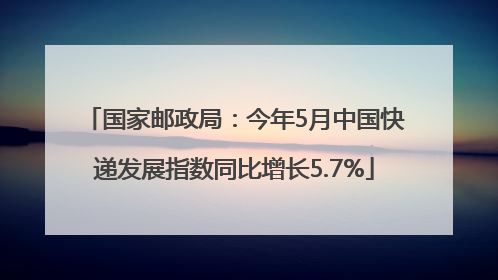 国家邮政局：今年5月中国快递发展指数同比增长5.7%
