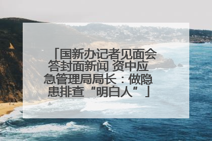 国新办记者见面会答封面新闻 资中应急管理局局长：做隐患排查“明白人”