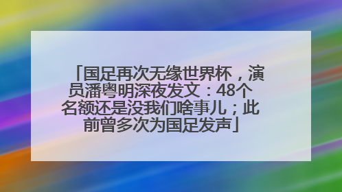 国足再次无缘世界杯，演员潘粤明深夜发文：48个名额还是没我们啥事儿；此前曾多次为国足发声
