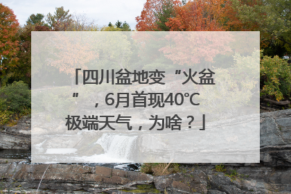 四川盆地变“火盆”，6月首现40℃极端天气，为啥？
