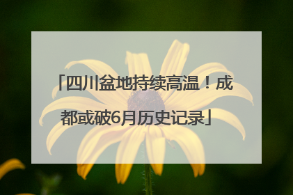 四川盆地持续高温！成都或破6月历史记录