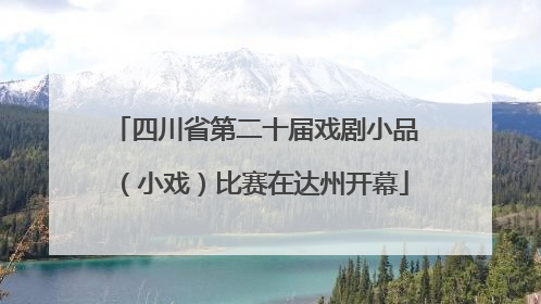 四川省第二十届戏剧小品（小戏）比赛在达州开幕