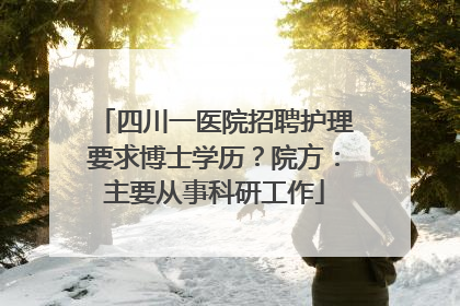 四川一医院招聘护理要求博士学历？院方：主要从事科研工作