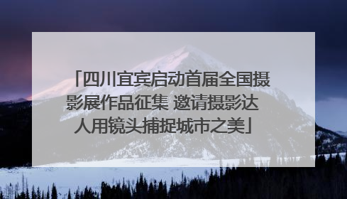 四川宜宾启动首届全国摄影展作品征集 邀请摄影达人用镜头捕捉城市之美